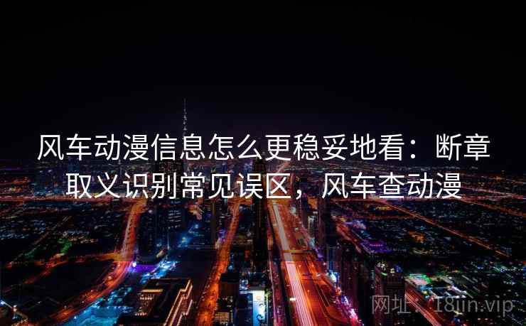 风车动漫信息怎么更稳妥地看：断章取义识别常见误区，风车查动漫