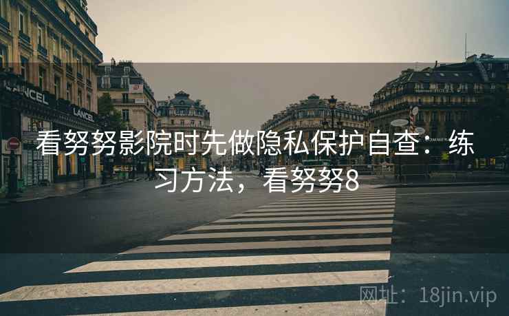 看努努影院时先做隐私保护自查：练习方法，看努努8