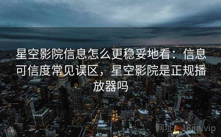 星空影院信息怎么更稳妥地看：信息可信度常见误区，星空影院是正规播放器吗