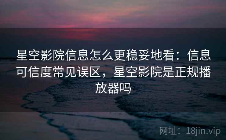 星空影院信息怎么更稳妥地看：信息可信度常见误区，星空影院是正规播放器吗