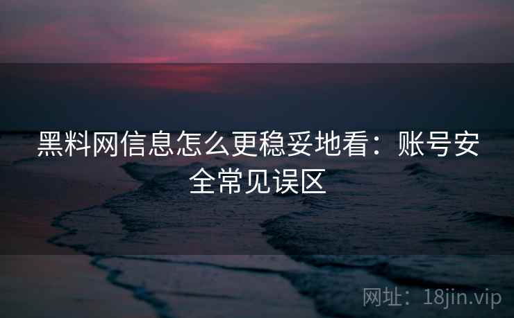 黑料网信息怎么更稳妥地看：账号安全常见误区