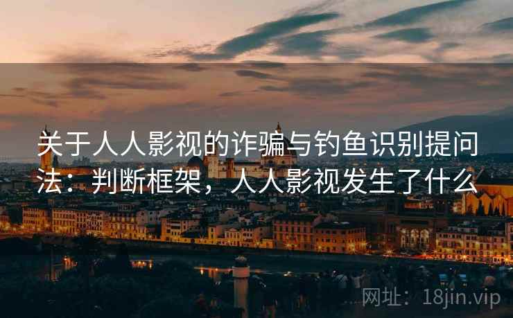 关于人人影视的诈骗与钓鱼识别提问法：判断框架，人人影视发生了什么
