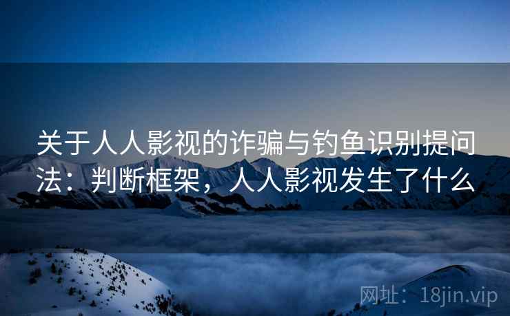 关于人人影视的诈骗与钓鱼识别提问法：判断框架，人人影视发生了什么