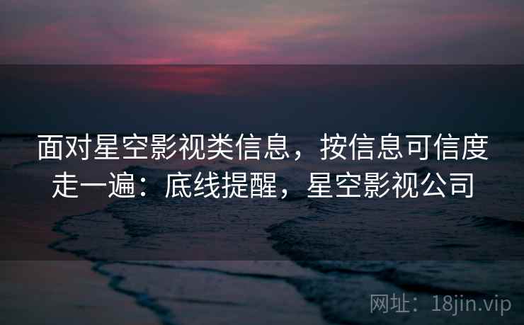 面对星空影视类信息，按信息可信度走一遍：底线提醒，星空影视公司