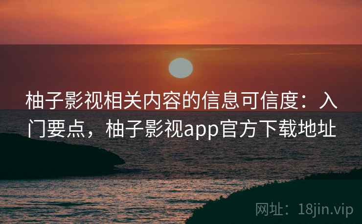 柚子影视相关内容的信息可信度：入门要点，柚子影视app官方下载地址