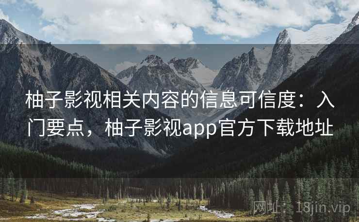 柚子影视相关内容的信息可信度：入门要点，柚子影视app官方下载地址