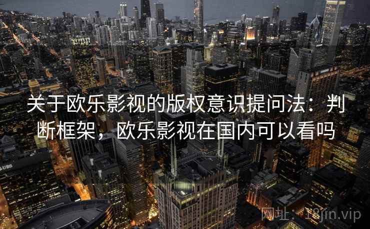 关于欧乐影视的版权意识提问法:判断框架,欧乐影视在国内可以看吗 关于欧乐影视的版权意识提问法:判断框架,欧乐影视在国内可以看吗
