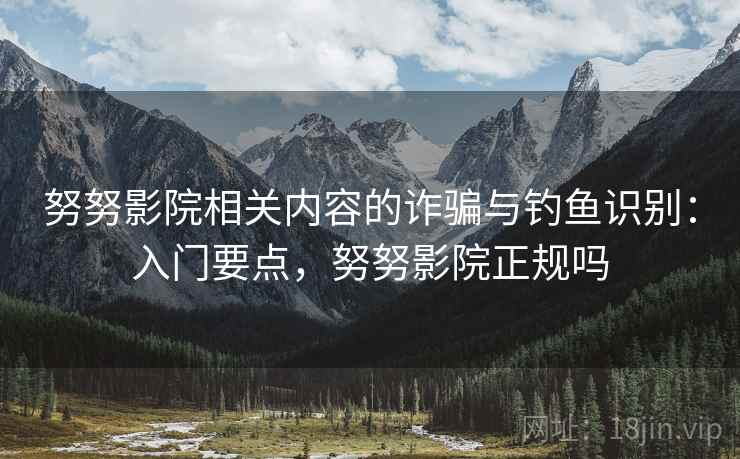 努努影院相关内容的诈骗与钓鱼识别：入门要点，努努影院正规吗