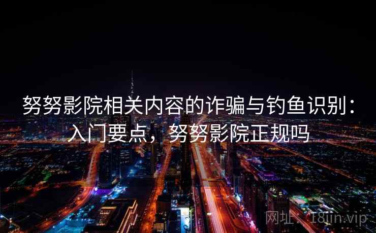 努努影院相关内容的诈骗与钓鱼识别：入门要点，努努影院正规吗