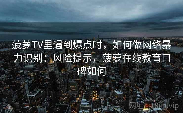 菠萝TV里遇到爆点时，如何做网络暴力识别：风险提示，菠萝在线教育口碑如何