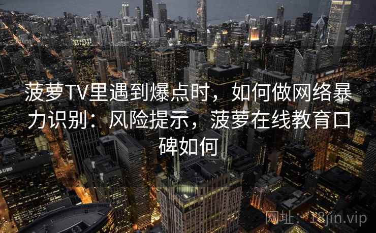 菠萝TV里遇到爆点时，如何做网络暴力识别：风险提示，菠萝在线教育口碑如何