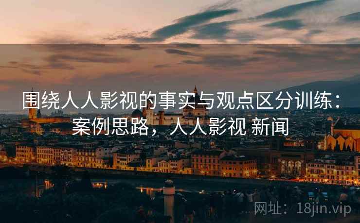 围绕人人影视的事实与观点区分训练：案例思路，人人影视 新闻