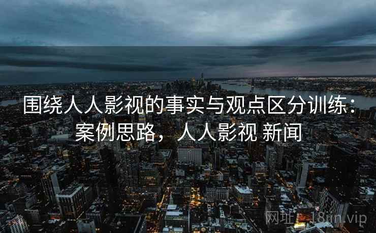 围绕人人影视的事实与观点区分训练：案例思路，人人影视 新闻