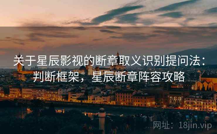 关于星辰影视的断章取义识别提问法：判断框架，星辰断章阵容攻略