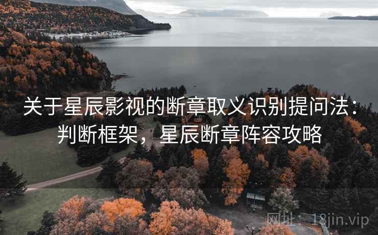 关于星辰影视的断章取义识别提问法:判断框架,星辰断章阵容攻略 关于星辰影视的断章取义识别提问法:判断框架,星辰断章阵容攻略