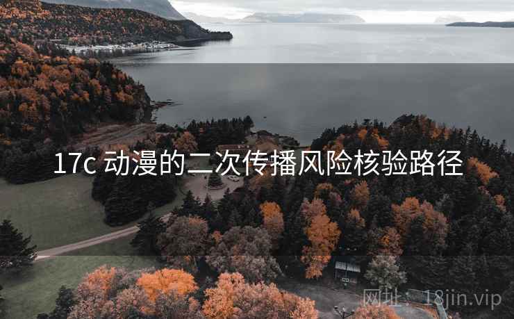 17c 动漫的二次传播风险核验路径
