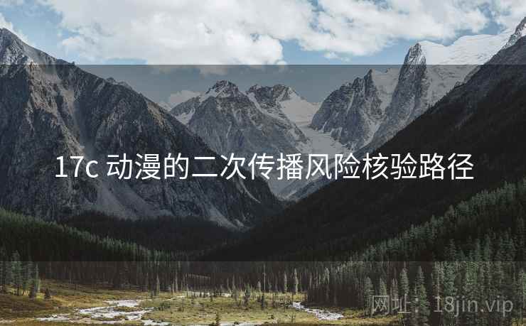 17c 动漫的二次传播风险核验路径