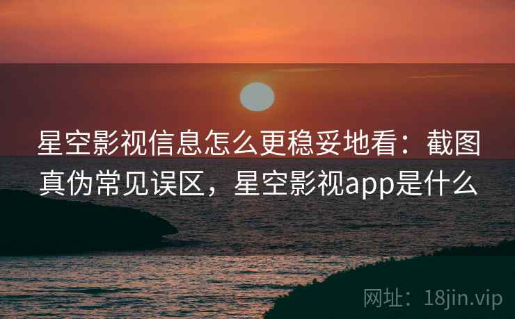星空影视信息怎么更稳妥地看：截图真伪常见误区，星空影视app是什么