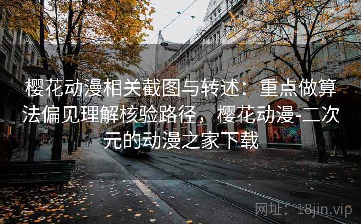 樱花动漫相关截图与转述：重点做算法偏见理解核验路径，樱花动漫-二次元的动漫之家下载