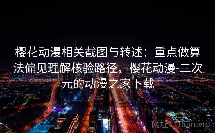 樱花动漫相关截图与转述：重点做算法偏见理解核验路径，樱花动漫-二次元的动漫之家下载
