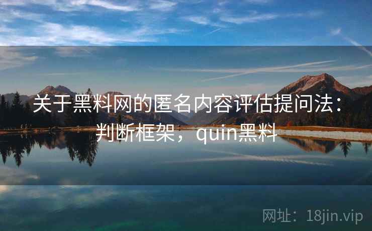 关于黑料网的匿名内容评估提问法:判断框架,quin黑料 关于黑料网的匿名内容评估提问法:判断框架,quin黑料