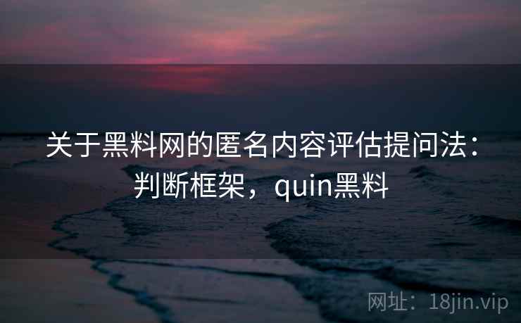 关于黑料网的匿名内容评估提问法：判断框架，quin黑料