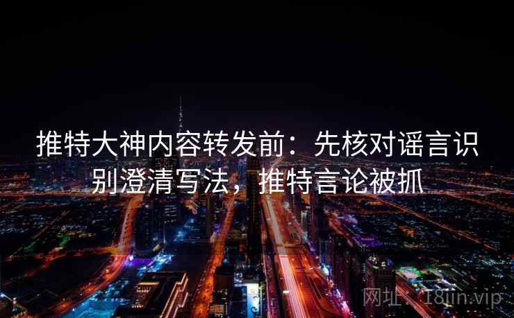推特大神内容转发前：先核对谣言识别澄清写法，推特言论被抓