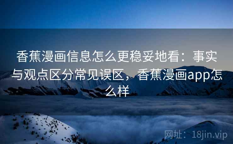 香蕉漫画信息怎么更稳妥地看：事实与观点区分常见误区，香蕉漫画app怎么样