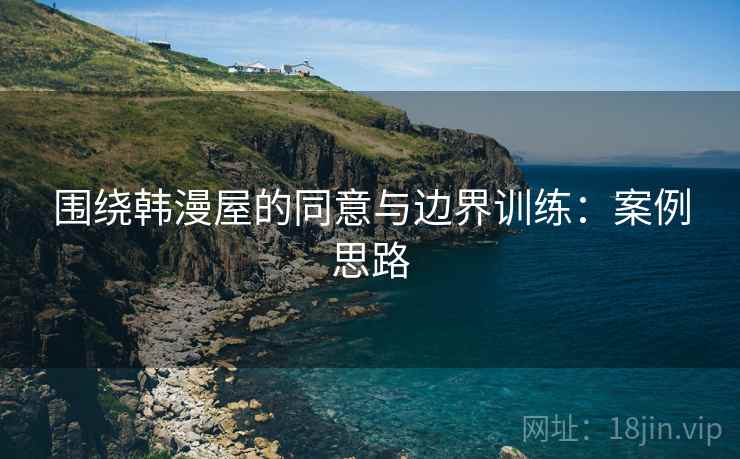 围绕韩漫屋的同意与边界训练：案例思路