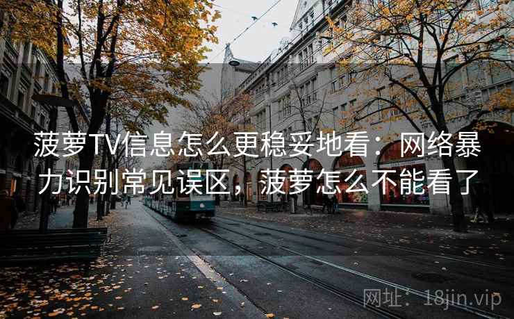 菠萝TV信息怎么更稳妥地看：网络暴力识别常见误区，菠萝怎么不能看了