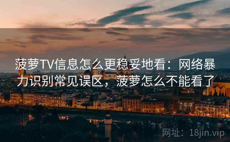 菠萝TV信息怎么更稳妥地看:网络暴力识别常见误区,菠萝怎么不能看了 菠萝TV信息怎么更稳妥地看:网络暴力识别常见误区,菠萝怎么不能看了
