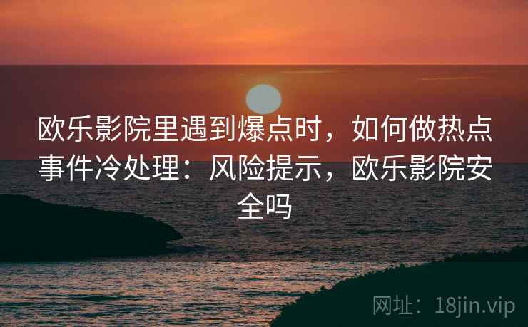 欧乐影院里遇到爆点时，如何做热点事件冷处理：风险提示，欧乐影院安全吗