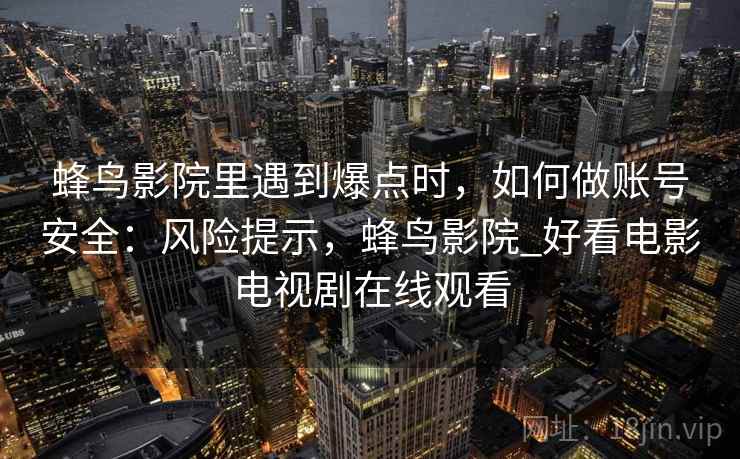 蜂鸟影院里遇到爆点时，如何做账号安全：风险提示，蜂鸟影院_好看电影电视剧在线观看