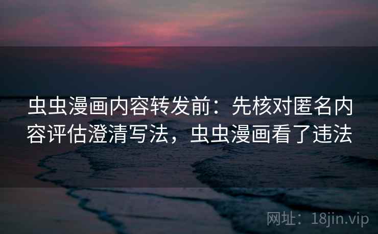 虫虫漫画内容转发前:先核对匿名内容评估澄清写法,虫虫漫画看了违法 虫虫漫画内容转发前:先核对匿名内容评估澄清写法,虫虫漫画看了违法