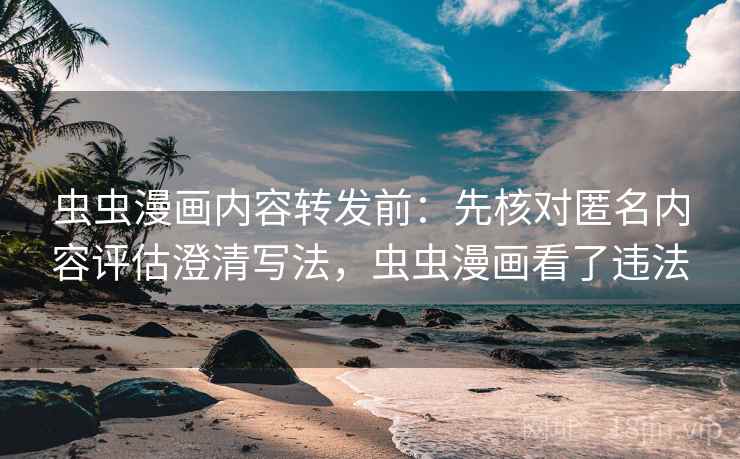 虫虫漫画内容转发前：先核对匿名内容评估澄清写法，虫虫漫画看了违法