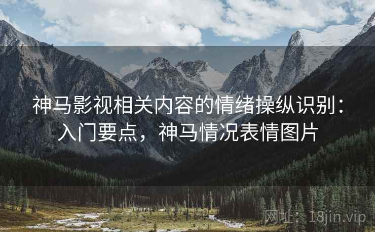 神马影视相关内容的情绪操纵识别：入门要点，神马情况表情图片
