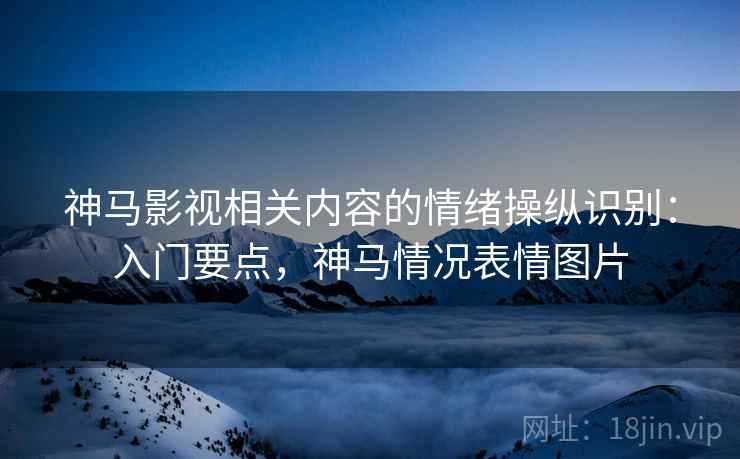 神马影视相关内容的情绪操纵识别：入门要点，神马情况表情图片