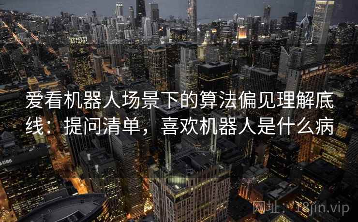 爱看机器人场景下的算法偏见理解底线:提问清单,喜欢机器人是什么病 爱看机器人场景下的算法偏见理解底线:提问清单,喜欢机器人是什么病