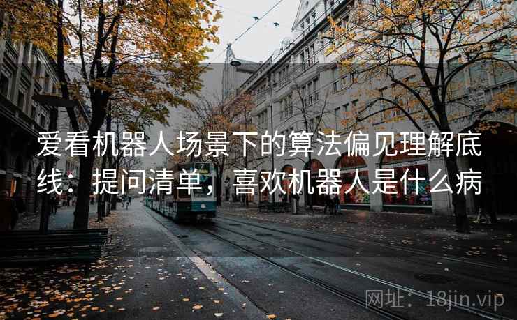 爱看机器人场景下的算法偏见理解底线：提问清单，喜欢机器人是什么病