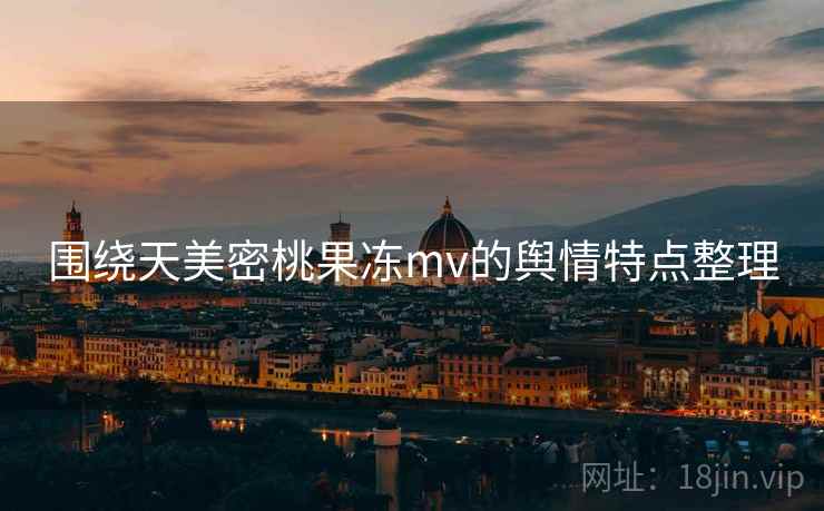围绕天美密桃果冻mv的舆情特点整理