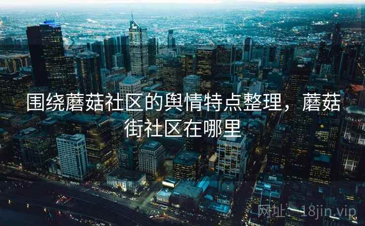 围绕蘑菇社区的舆情特点整理，蘑菇街社区在哪里