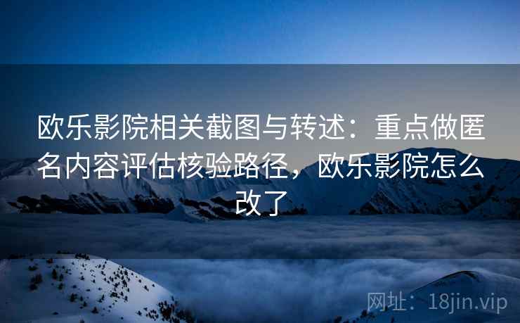欧乐影院相关截图与转述：重点做匿名内容评估核验路径，欧乐影院怎么改了