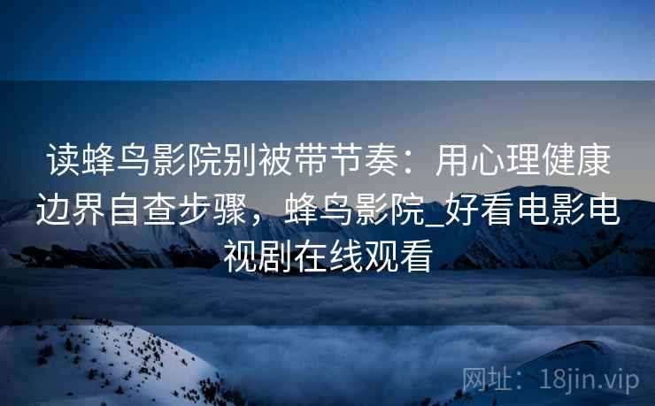 读蜂鸟影院别被带节奏:用心理健康边界自查步骤,蜂鸟影院_好看电影电视剧在线观看 读蜂鸟影院别被带节奏:用心理健康边界自查步骤,蜂鸟影院_好看电影电视剧在线观看