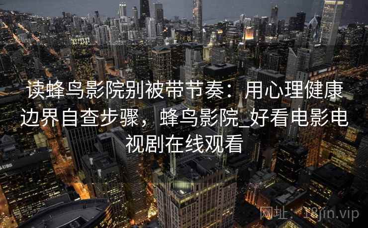 读蜂鸟影院别被带节奏：用心理健康边界自查步骤，蜂鸟影院_好看电影电视剧在线观看