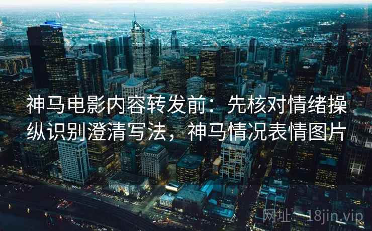 神马电影内容转发前:先核对情绪操纵识别澄清写法,神马情况表情图片 神马电影内容转发前:先核对情绪操纵识别澄清写法,神马情况表情图片
