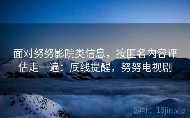 面对努努影院类信息，按匿名内容评估走一遍：底线提醒，努努电视剧