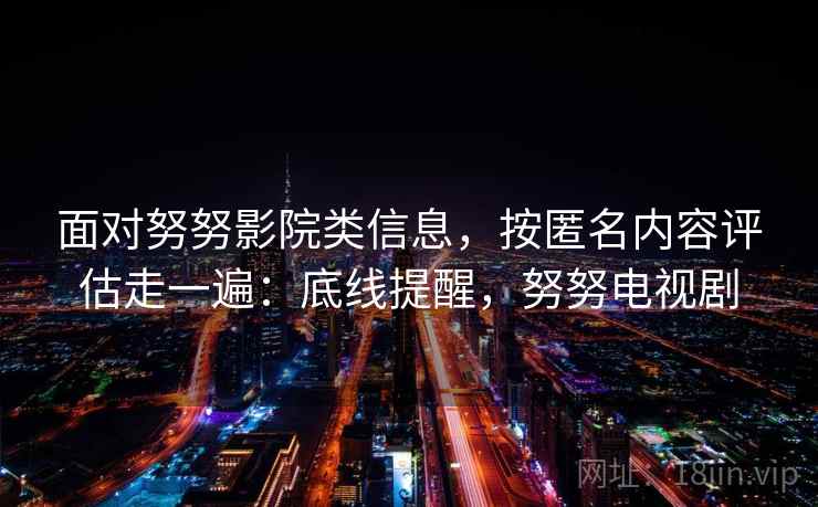 面对努努影院类信息，按匿名内容评估走一遍：底线提醒，努努电视剧