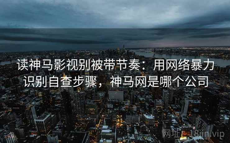 读神马影视别被带节奏：用网络暴力识别自查步骤，神马网是哪个公司