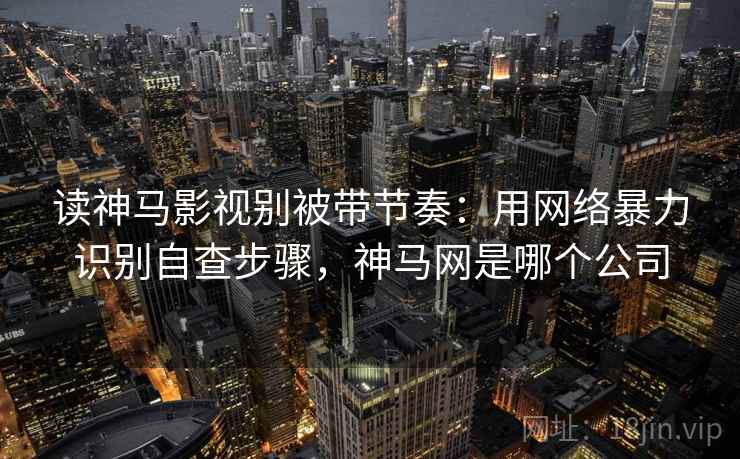 读神马影视别被带节奏：用网络暴力识别自查步骤，神马网是哪个公司