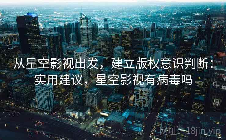 从星空影视出发，建立版权意识判断：实用建议，星空影视有病毒吗